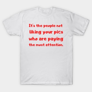 it's the people not liking your pics who are paying the most attention. T-Shirt